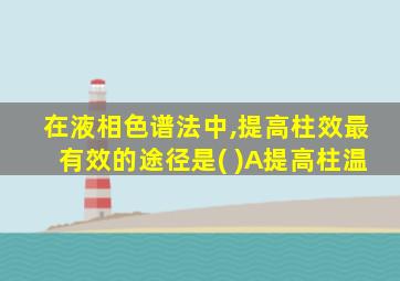 在液相色谱法中,提高柱效最有效的途径是( )A提高柱温